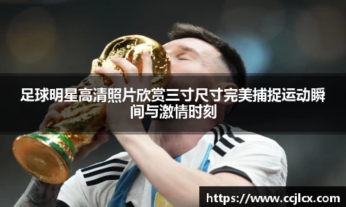 足球明星高清照片欣赏三寸尺寸完美捕捉运动瞬间与激情时刻