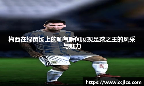 梅西在绿茵场上的帅气瞬间展现足球之王的风采与魅力