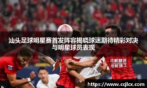 汕头足球明星赛首发阵容揭晓球迷期待精彩对决与明星球员表现