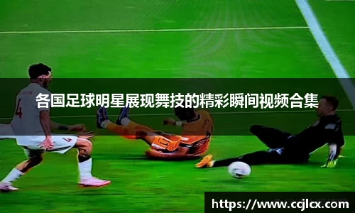 各国足球明星展现舞技的精彩瞬间视频合集