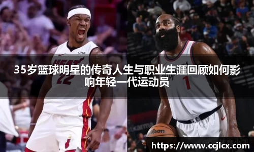 35岁篮球明星的传奇人生与职业生涯回顾如何影响年轻一代运动员